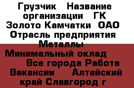 Грузчик › Название организации ­ ГК Золото Камчатки, ОАО › Отрасль предприятия ­ Металлы › Минимальный оклад ­ 32 000 - Все города Работа » Вакансии   . Алтайский край,Славгород г.